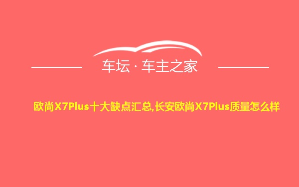 欧尚X7Plus十大缺点汇总,长安欧尚X7Plus质量怎么样