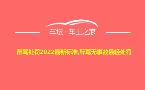 醉驾处罚2022最新标准,醉驾无事故最轻处罚