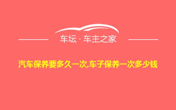 汽车保养要多久一次,车子保养一次多少钱