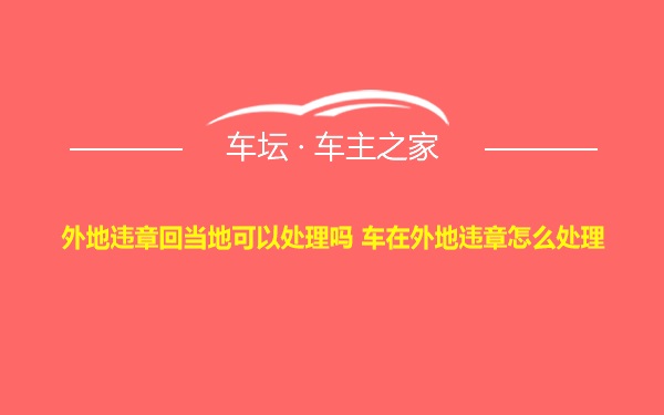 外地违章回当地可以处理吗 车在外地违章怎么处理