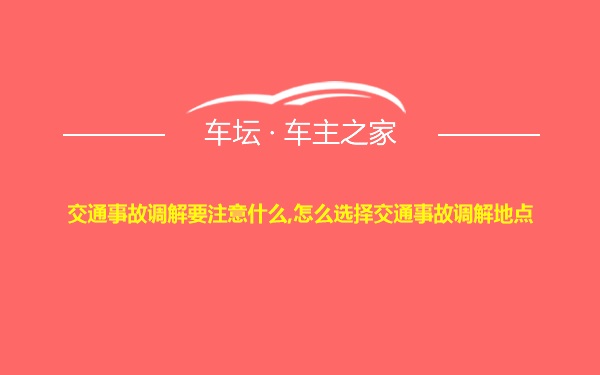 交通事故调解要注意什么,怎么选择交通事故调解地点