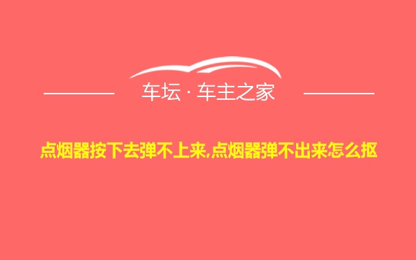 点烟器按下去弹不上来,点烟器弹不出来怎么抠