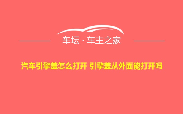 汽车引擎盖怎么打开 引擎盖从外面能打开吗