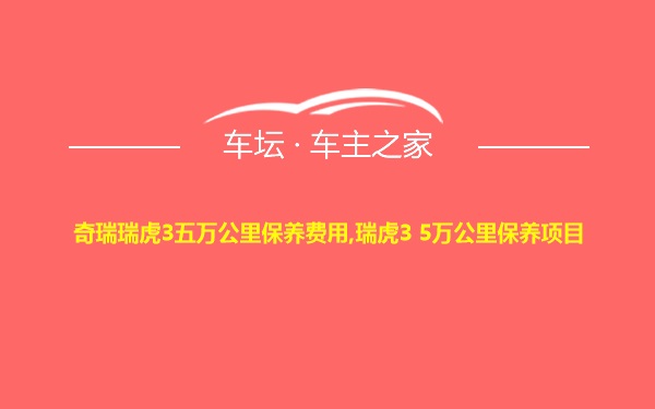 奇瑞瑞虎3五万公里保养费用,瑞虎3 5万公里保养项目