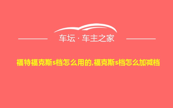 福特福克斯s档怎么用的,福克斯s档怎么加减档