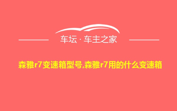 森雅r7变速箱型号,森雅r7用的什么变速箱