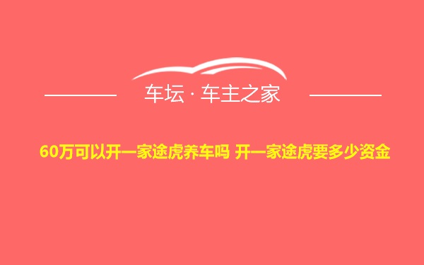 60万可以开一家途虎养车吗 开一家途虎要多少资金