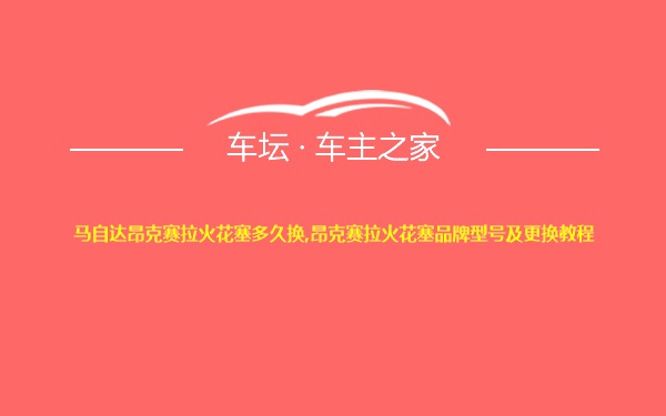 马自达昂克赛拉火花塞多久换,昂克赛拉火花塞品牌型号及更换教程