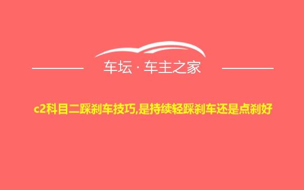 c2科目二踩刹车技巧,是持续轻踩刹车还是点刹好