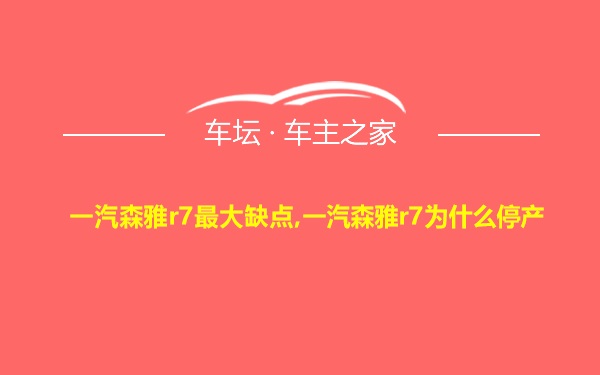 一汽森雅r7最大缺点,一汽森雅r7为什么停产