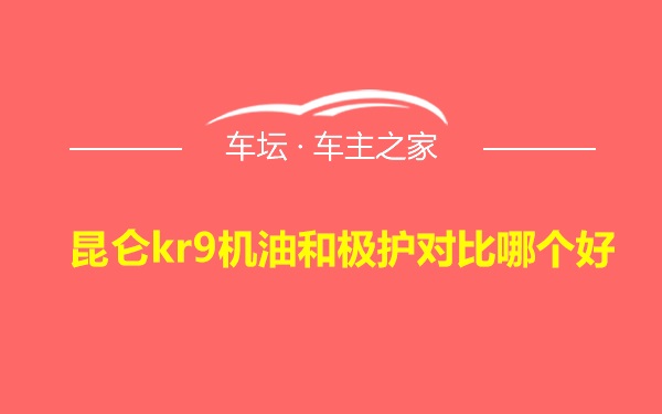 昆仑kr9机油和极护对比哪个好