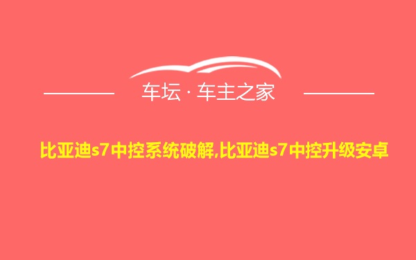 比亚迪s7中控系统破解,比亚迪s7中控升级安卓