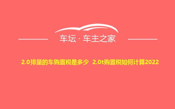 2.0排量的车购置税是多少 2.0t购置税如何计算2022