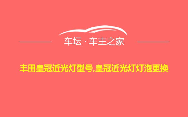 丰田皇冠近光灯型号,皇冠近光灯灯泡更换