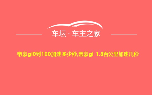 帝豪gl0到100加速多少秒,帝豪gl 1.8百公里加速几秒