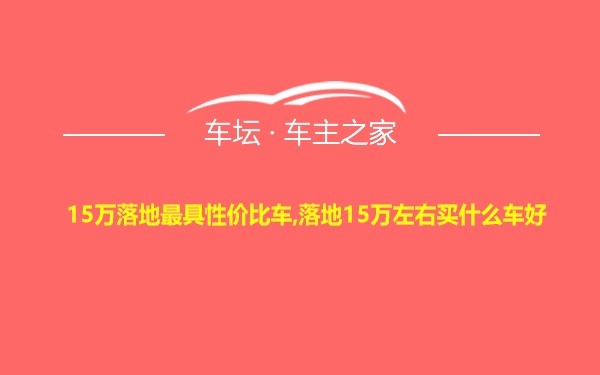 15万落地最具性价比车,落地15万左右买什么车好