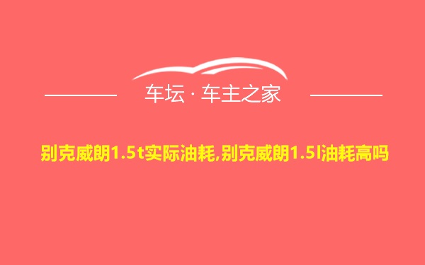 别克威朗1.5t实际油耗,别克威朗1.5l油耗高吗