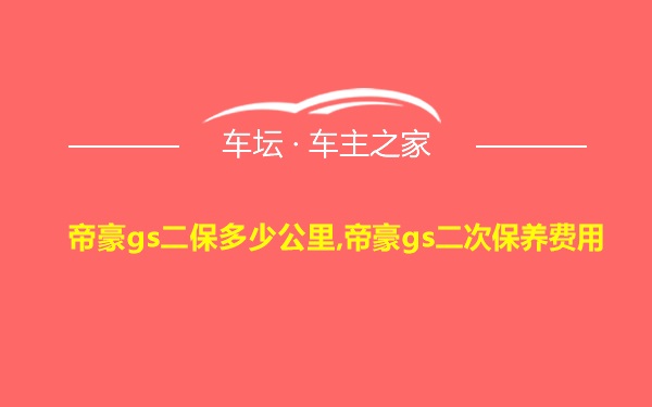 帝豪gs二保多少公里,帝豪gs二次保养费用