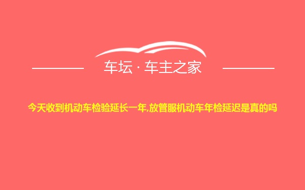 今天收到机动车检验延长一年,放管服机动车年检延迟是真的吗