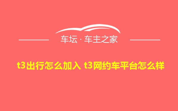 t3出行怎么加入 t3网约车平台怎么样