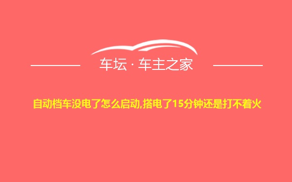 自动档车没电了怎么启动,搭电了15分钟还是打不着火