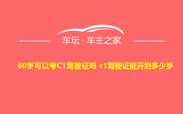 60岁可以考C1驾驶证吗 c1驾驶证能开到多少岁