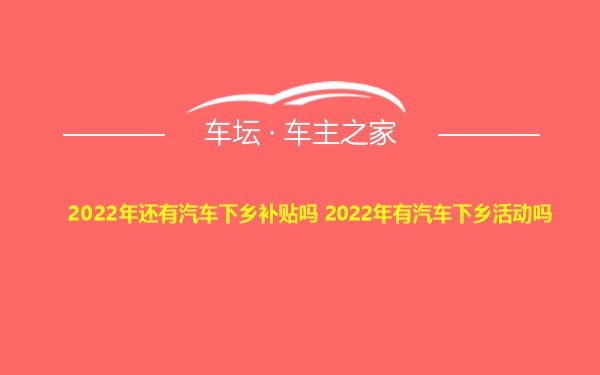 2022年还有汽车下乡补贴吗 2022年有汽车下乡活动吗