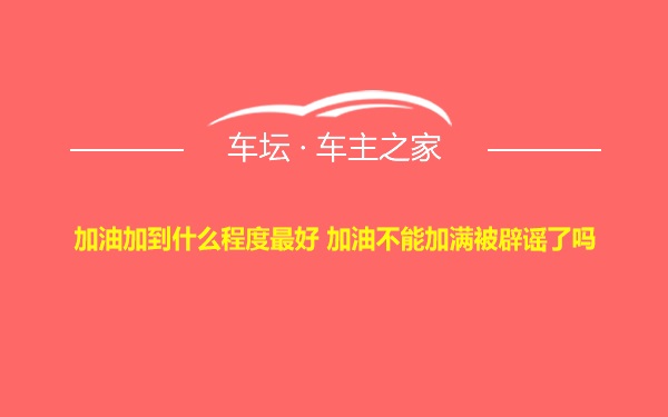 加油加到什么程度最好 加油不能加满被辟谣了吗