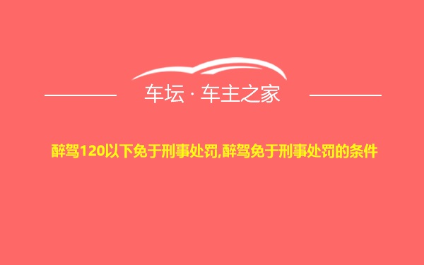 醉驾120以下免于刑事处罚,醉驾免于刑事处罚的条件