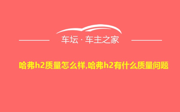 哈弗h2质量怎么样,哈弗h2有什么质量问题