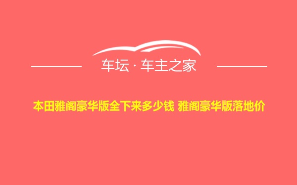 本田雅阁豪华版全下来多少钱 雅阁豪华版落地价