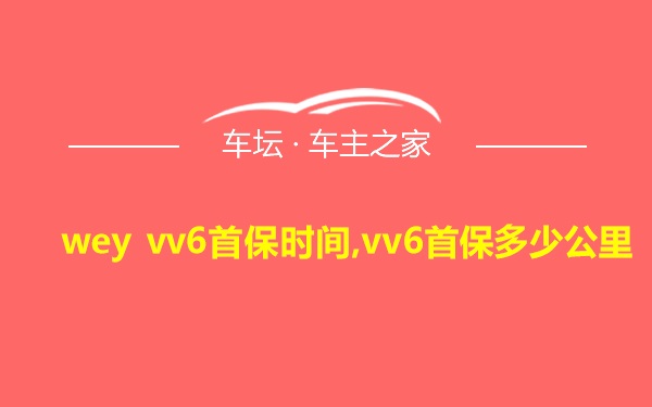 wey vv6首保时间,vv6首保多少公里