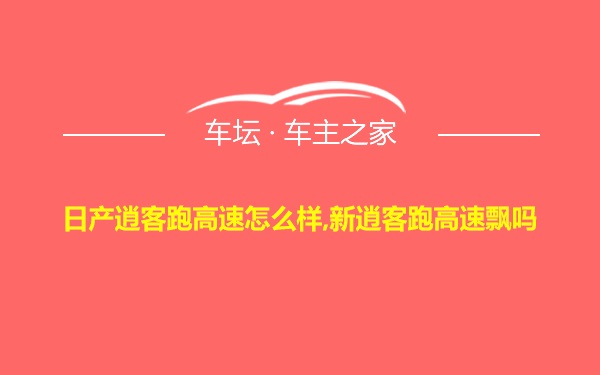 日产逍客跑高速怎么样,新逍客跑高速飘吗