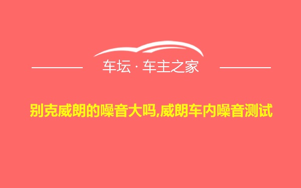 别克威朗的噪音大吗,威朗车内噪音测试