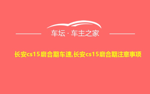 长安cs15磨合期车速,长安cs15磨合期注意事项