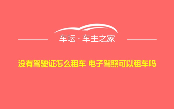 没有驾驶证怎么租车 电子驾照可以租车吗