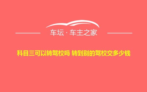 科目三可以转驾校吗 转到别的驾校交多少钱