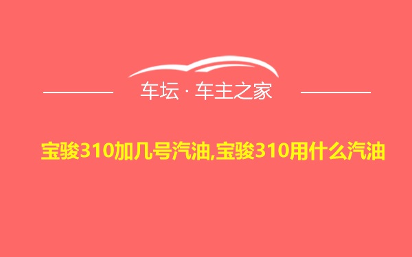 宝骏310加几号汽油,宝骏310用什么汽油