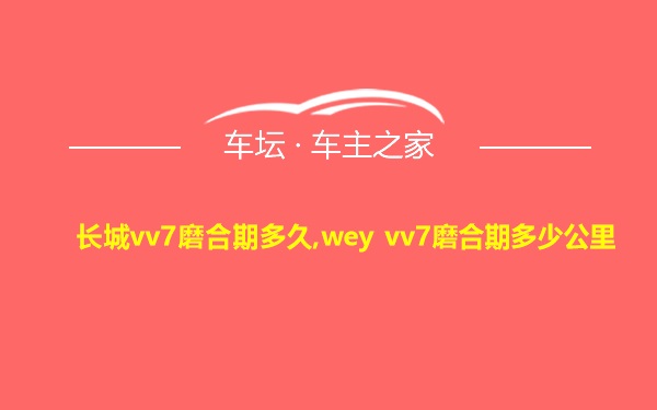 长城vv7磨合期多久,wey vv7磨合期多少公里