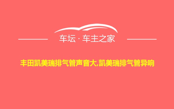 丰田凯美瑞排气管声音大,凯美瑞排气管异响