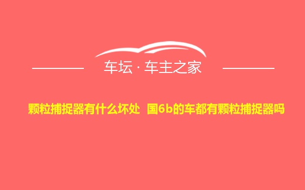 颗粒捕捉器有什么坏处 国6b的车都有颗粒捕捉器吗