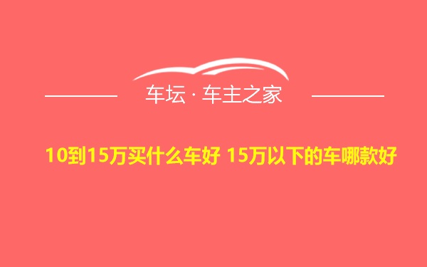 10到15万买什么车好 15万以下的车哪款好