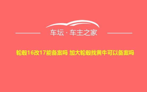 轮毂16改17能备案吗 加大轮毂找黄牛可以备案吗