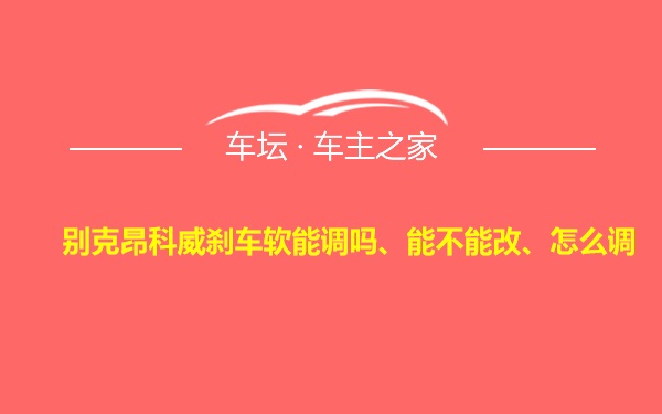 别克昂科威刹车软能调吗、能不能改、怎么调