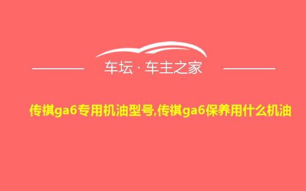 传祺ga6专用机油型号,传祺ga6保养用什么机油