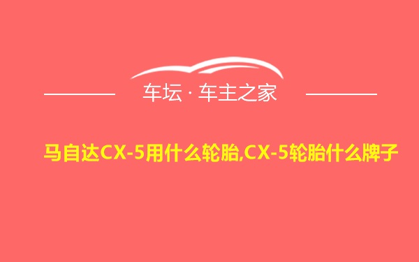 马自达CX-5用什么轮胎,CX-5轮胎什么牌子