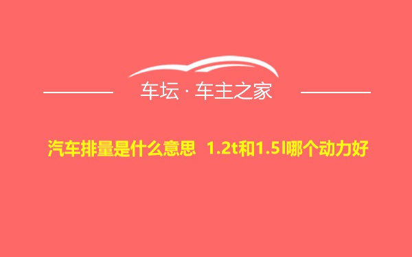 汽车排量是什么意思 1.2t和1.5l哪个动力好