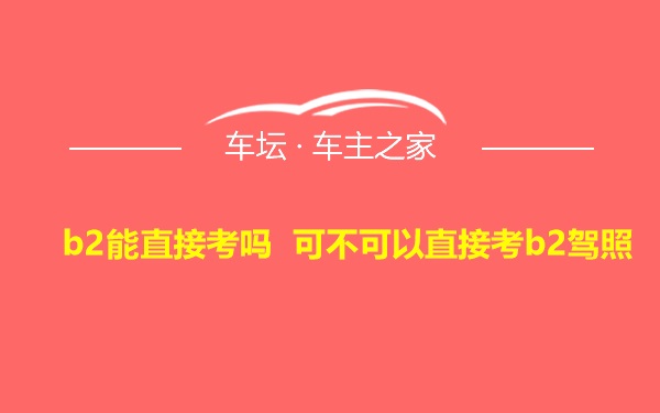 b2能直接考吗 可不可以直接考b2驾照