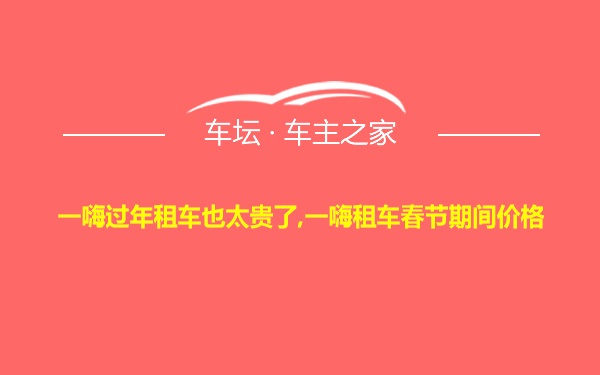 一嗨过年租车也太贵了,一嗨租车春节期间价格