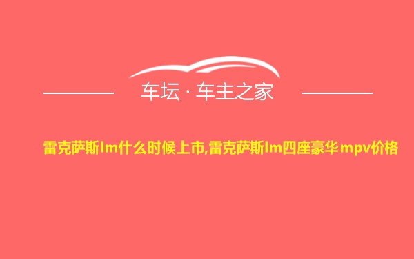 雷克萨斯lm什么时候上市,雷克萨斯lm四座豪华mpv价格